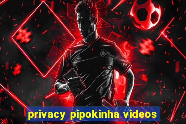 privacy pipokinha videos